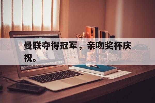 曼联夺得冠军，亲吻奖杯庆祝。