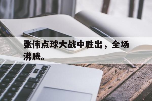 张伟点球大战中胜出，全场沸腾。